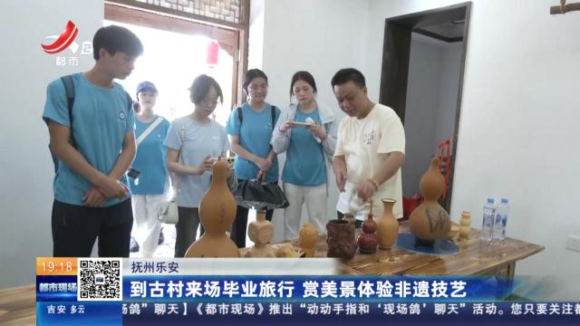 抚州乐安：到古村来场毕业旅行 赏美景体验非遗技艺