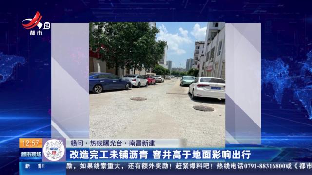 【赣问·热线曝光台】南昌新建：改造完工未铺沥青 窨井高于地面影响出行