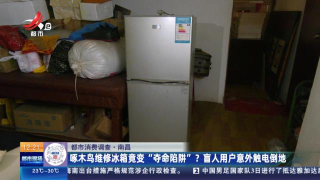 【都市消费调查】南昌：啄木鸟维修冰箱竟变“夺命陷阱”？ 盲人用户意外触电倒地
