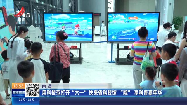 南昌：用科技范打开“六一”快来省科技馆“粽”享科普嘉年华