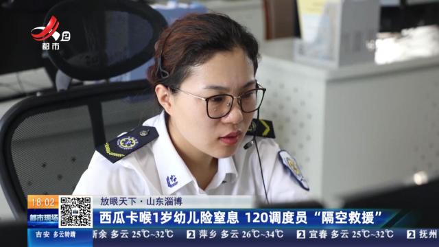 【放眼天下】山东淄博：西瓜卡喉1岁幼儿险窒息 120调度员“隔空救援”