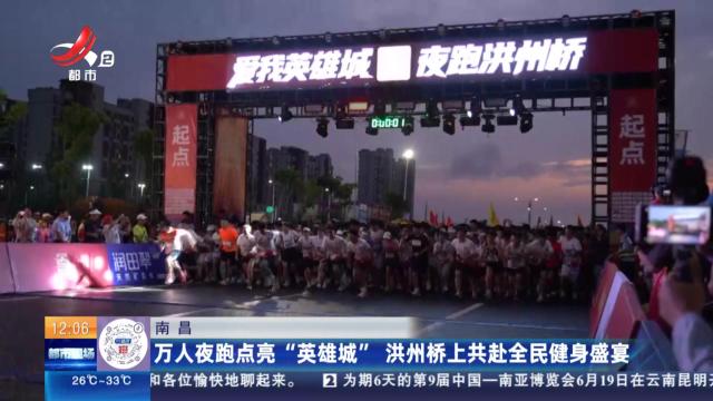 南昌：万人夜跑点亮“英雄城” 洪州桥上共赴全民健身盛宴