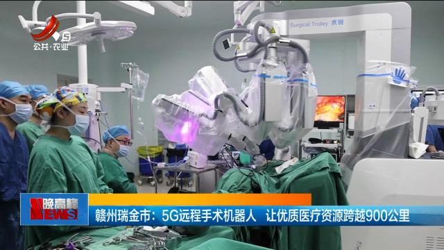 赣州瑞金市：5G远程手术机器人 让优质医疗资源跨越900公里