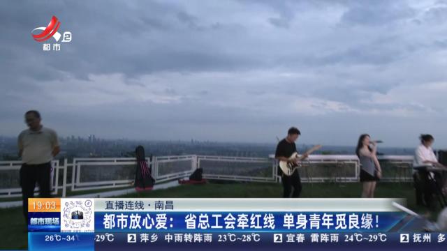 【直播连线·南昌】都市放心爱：省总工会牵红线 单身青年觅良缘！