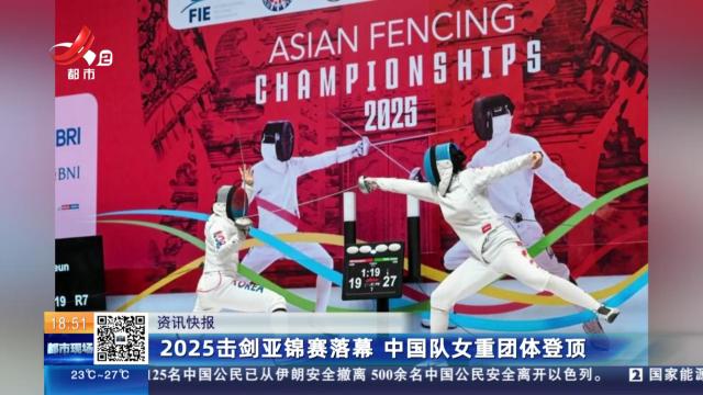 2025击剑亚锦赛落幕 中国队女重团体登顶