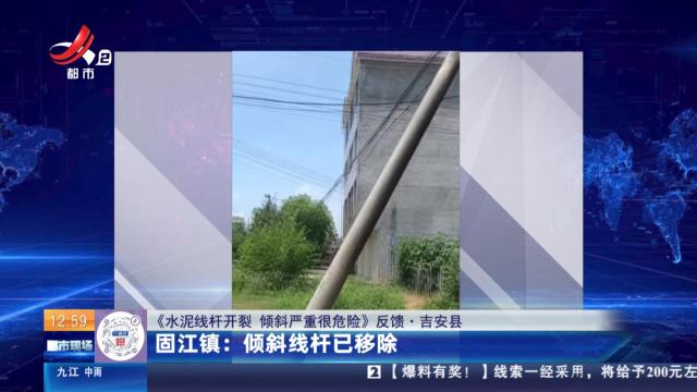 【《水泥线杆开裂 倾斜严重很危险》反馈·吉安县】固江镇：倾斜线杆已移除