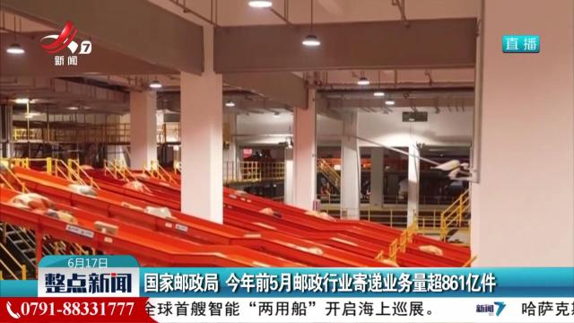国家邮政局 今年前5月邮政行业寄递业务量超861亿件
