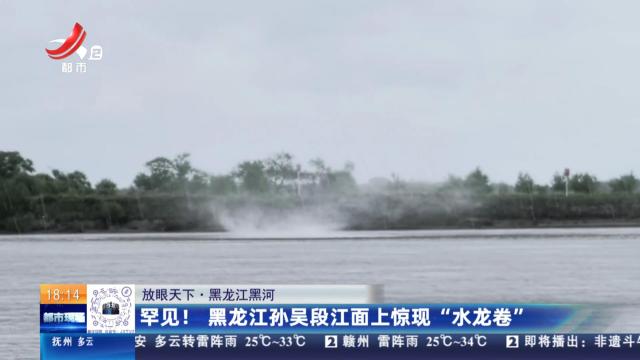 【放眼天下】黑龙江黑河：罕见！ 黑龙江孙吴段江面上惊现“水龙卷”