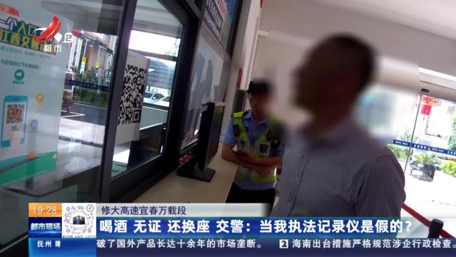 【修大高速宜春万载段】喝酒 无证 还换座 交警：当我执法记录仪是假的？