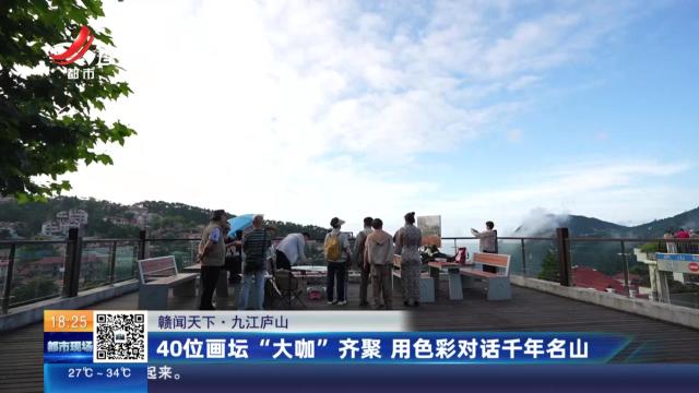 【赣闻天下】九江庐山：40位画坛“大咖”齐聚 用色彩对话千年名山