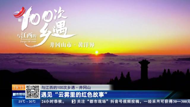 【与江西的100次乡遇】井冈山：遇见“云雾里的红色故事”