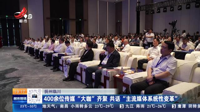 抚州临川：400余位传媒“大咖”齐聚 共话“主流媒体系统性变革”
