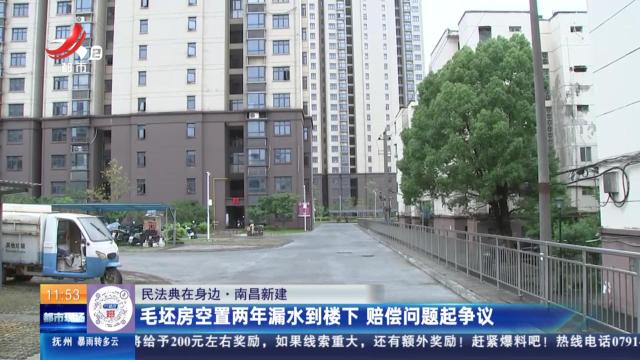 【民法典在身边】南昌新建：毛坯房空置两年漏水到楼下 赔偿问题起争议