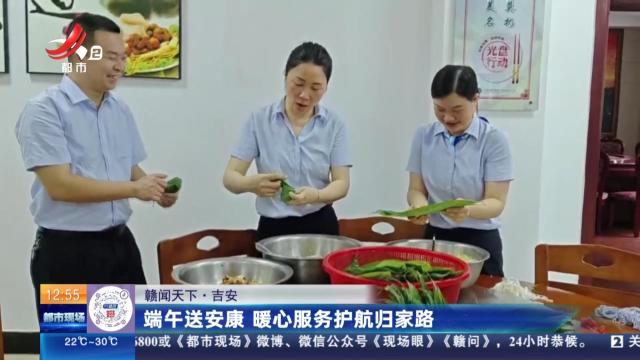 【赣闻天下】吉安：端午送安康 暖心服务护航归家路
