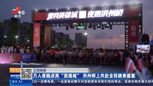 江西南昌：万人夜跑点亮“英雄城” 洪州桥上共赴全民健身盛宴
