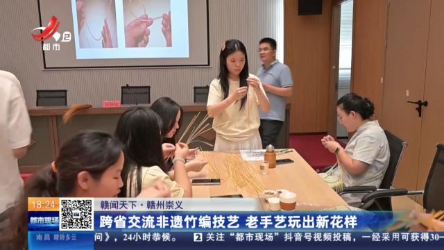 【赣闻天下】赣州崇义：跨省交流非遗竹编技艺 老手艺玩出新花样