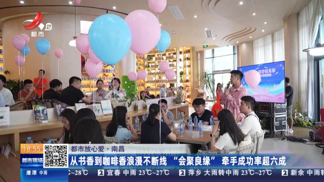 【都市放心爱】南昌：从书香到咖啡香浪漫不断线 “会聚良缘”牵手成功率超六成