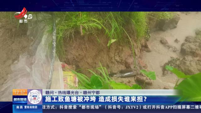【赣问·热线曝光台】赣州宁都：施工致鱼塘被冲垮 造成损失谁来担？