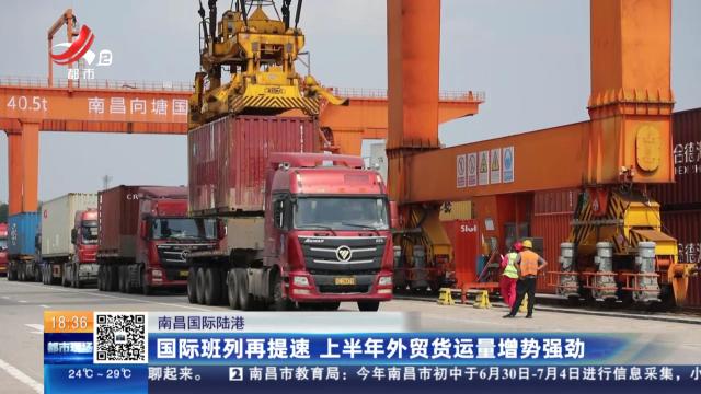 南昌国际陆港：国际班列再提速 上半年外贸货运量增势强劲