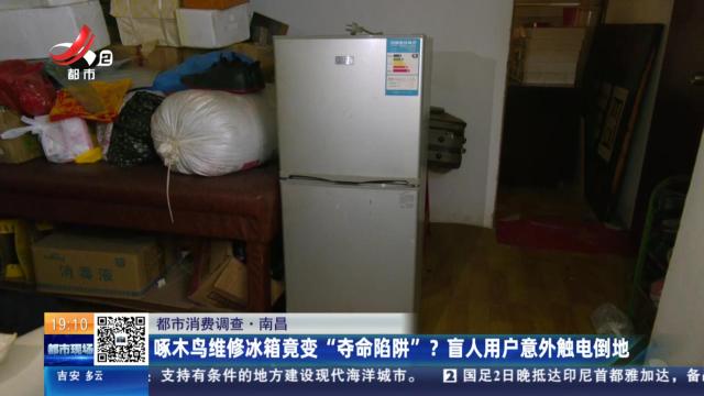 【都市消费调查】南昌：啄木鸟维修冰箱竟变“夺命陷阱”？ 盲人用户意外触电倒地