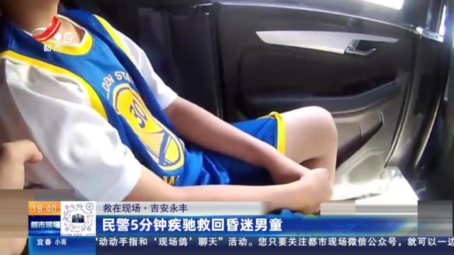 【救在现场】吉安永丰：民警5分钟疾驰救回昏迷男童
