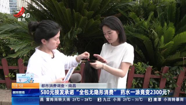 【都市消费调查】南昌：580元接发承诺“全包无隐形消费” 药水一涂竟变2300元？