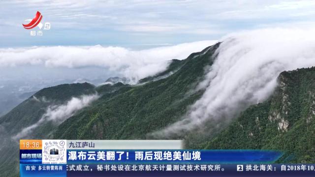 九江庐山：瀑布云美翻了！ 雨后惊现绝美仙境