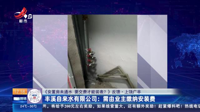 【《安置房未通水 要交费才能装表？》反馈·上饶广丰】丰溪自来水有限公司：需由业主缴纳安装费