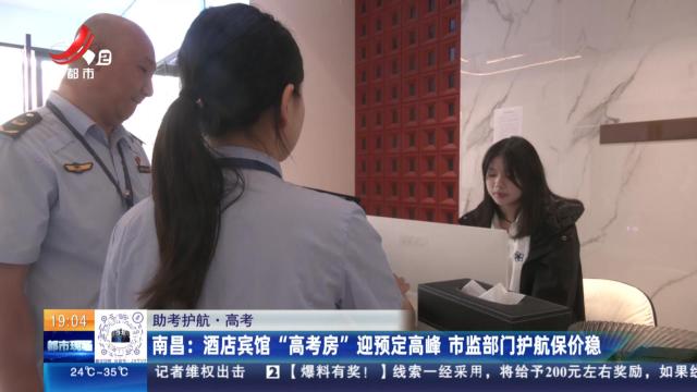 【助考护航·高考】南昌：酒店宾馆“高考房”迎预定高峰 市监部门护航保价稳