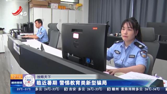 【放眼天下】临近暑期 警惕教育类新型骗局
