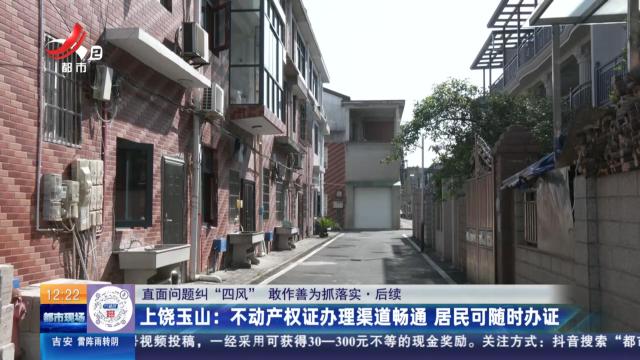 【直面问题纠“四风” 敢作善为抓落实】后续·上饶玉山：不动产权证办理渠道畅通 居民可随时办证