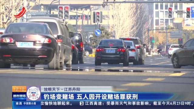 【放眼天下】江苏丹阳：钓场变赌场 五人因开设赌场罪获刑