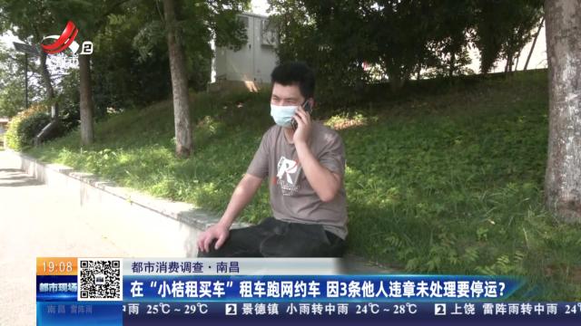 【都市消费调查】南昌：在“小桔租买车”租车跑网约车 因3条他人违章未处理要停运？
