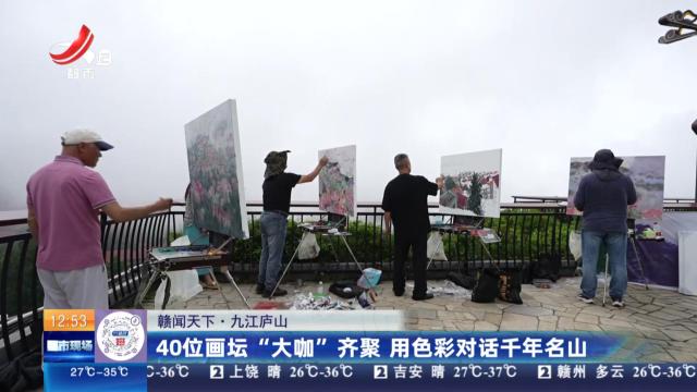 【赣闻天下】九江庐山：40位画坛“大咖”齐聚 用色彩对话千年名山