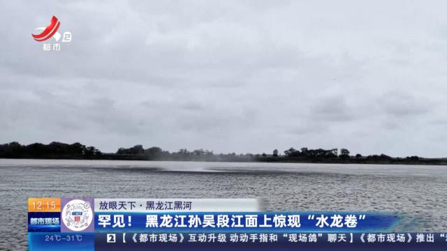 【放眼天下】黑龙江黑河：罕见！黑龙江孙吴段江面上惊现“水龙卷”