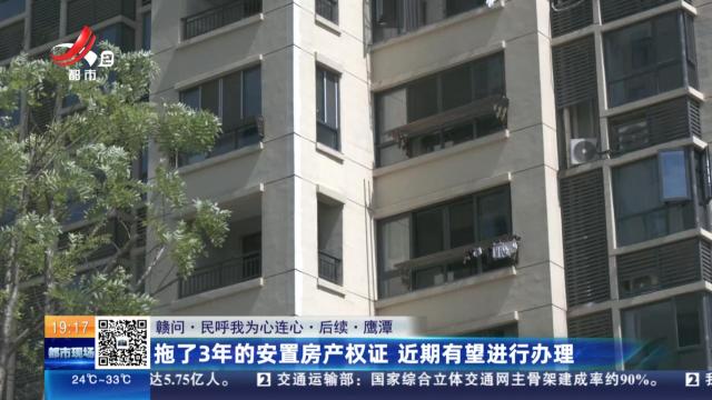 【赣问·民呼我为心连心·后续】鹰潭：拖了3年的安置房产权证 近期有望进行办理