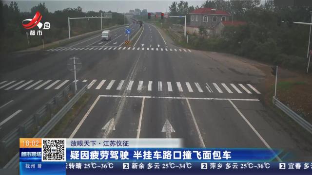 【放眼天下】江苏仪征：疑因疲劳驾驶 半挂车路口撞飞面包车