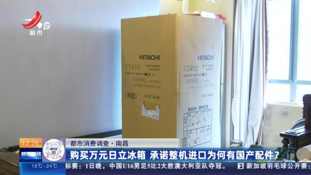 【都市消费调查】南昌：购买万元日立冰箱 承诺整机进口为何有国产配件？