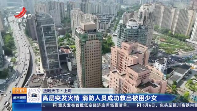 【放眼天下】上海：高层突发火情 消防人员成功救出被困少女