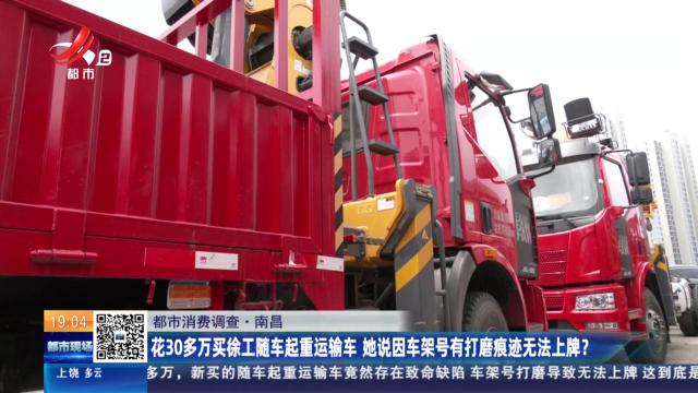 【都市消费调查】南昌：花30多万买徐工随车起重运输车 她说因车架号有打磨痕迹无法上牌？