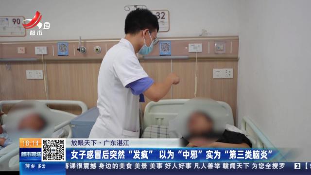 【放眼天下】广东湛江：女子感冒后突然“发疯” 以为“中邪”实为“第三类脑炎”