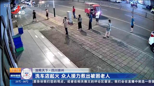【放眼天下】四川崇州：洗车店起火 众人接力救出被困老人