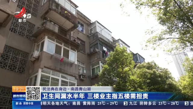 【民法典在身边】南昌青山湖：卫生间漏水半年 三楼业主指五楼需担责