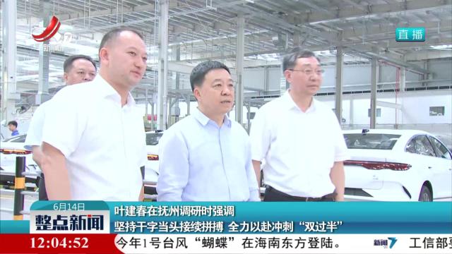 叶建春在抚州调研时强调坚持干字当头接续拼搏 全力以赴冲刺“双过半”