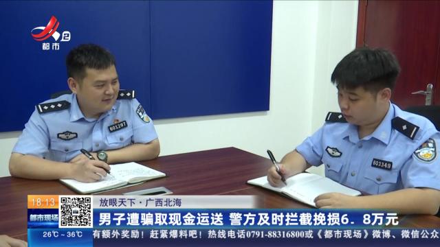 【放眼天下】广西北海：男子遭骗取现金运送 警方及时拦截挽损6.8万元