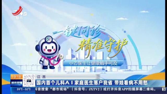 江西：国内首个儿科AI家庭医生落户我省 带娃看病不用愁