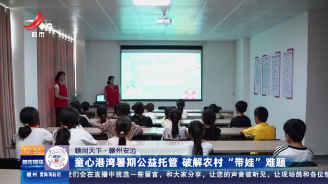 【赣闻天下】赣州安远：童心港湾暑期公益托管 破解农村“带娃”难题