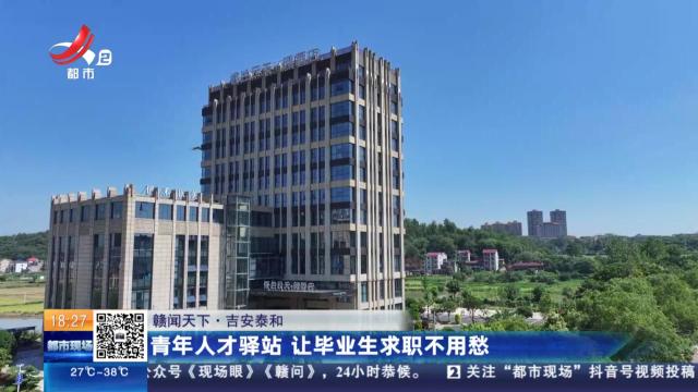 【赣闻天下】吉安泰和：青年人才驿站 让毕业生求职不用愁