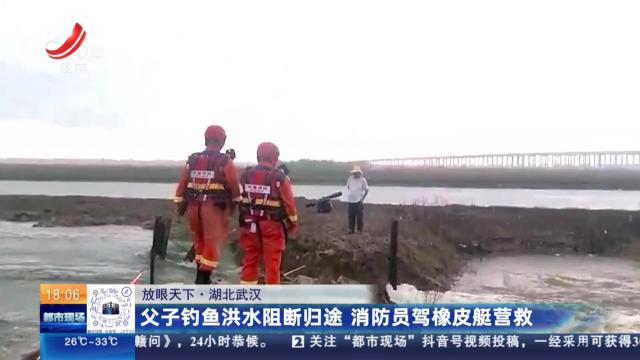 【放眼天下】湖北武汉：父子钓鱼洪水阻断归途 消防员驾橡皮艇营救