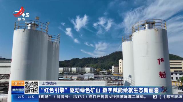 上饶德兴：“红色引擎”驱动绿色矿山 数字赋能绘就生态新画卷